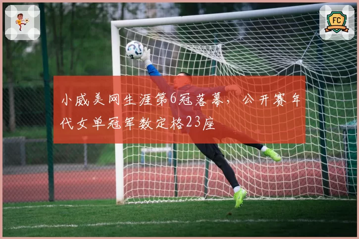 小威美网生涯第6冠落幕，公开赛年代女单冠军数定格23座