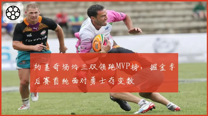约基奇场均三双领跑MVP榜，掘金季后赛首轮面对勇士存变数
