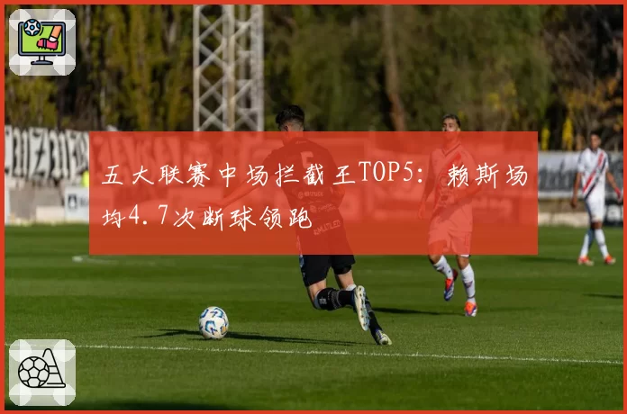五大联赛中场拦截王TOP5:赖斯场均4.7次断球领跑