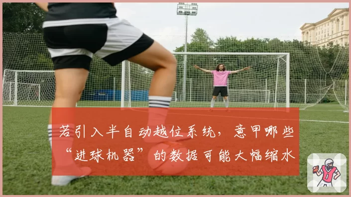 若引入半自动越位系统，意甲哪些“进球机器”的数据可能大幅缩水？