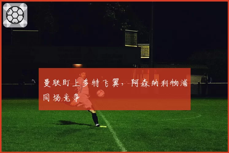 曼联盯上多特飞翼，阿森纳利物浦同场竞争