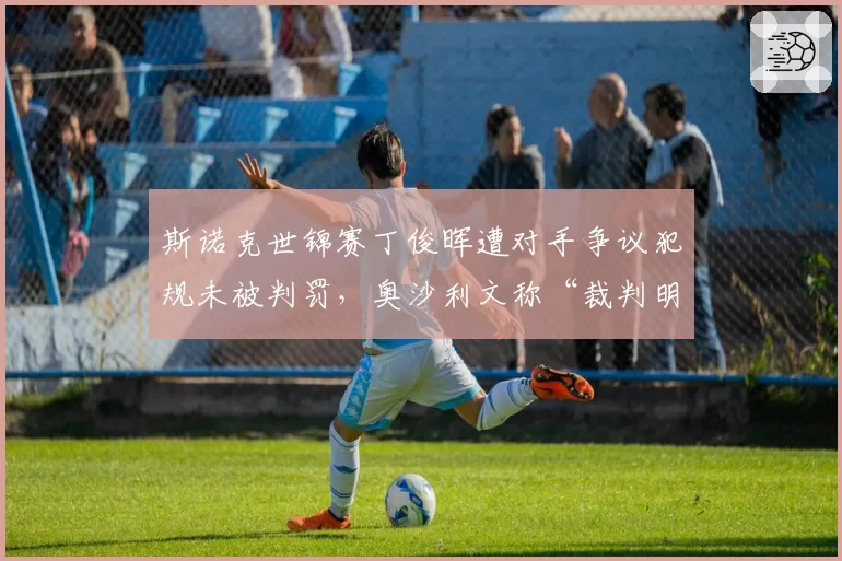 斯诺克世锦赛丁俊晖遭对手争议犯规未被判罚,奥沙利文称“裁判明显失位”