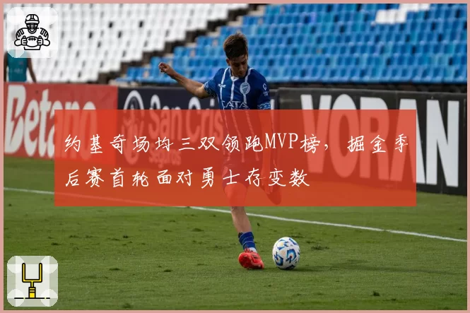 约基奇场均三双领跑MVP榜，掘金季后赛首轮面对勇士存变数