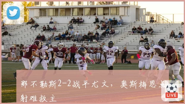 那不勒斯2-2战平尤文，奥斯梅恩点射难救主