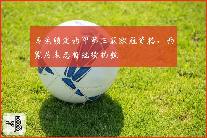 马竞锁定西甲第三获欧冠资格，西蒙尼表态将继续执教
