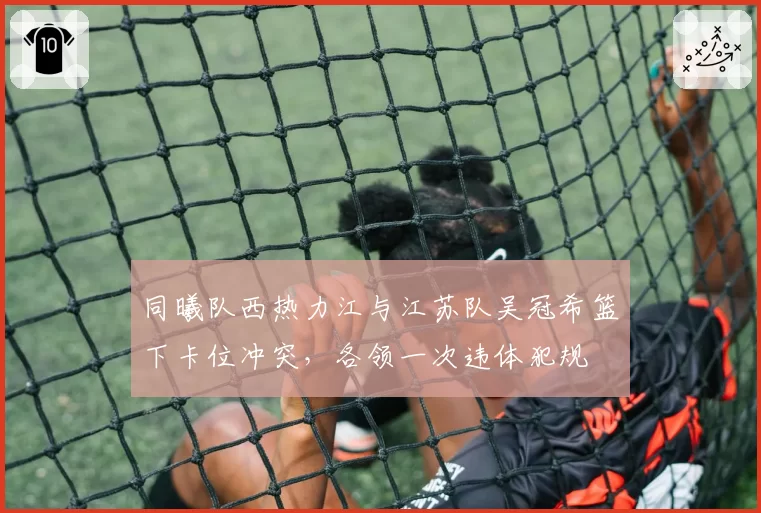 同曦队西热力江与江苏队吴冠希篮下卡位冲突，各领一次违体犯规