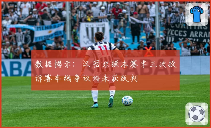 数据揭示：汉密尔顿本赛季三次投诉赛车线争议均未获改判