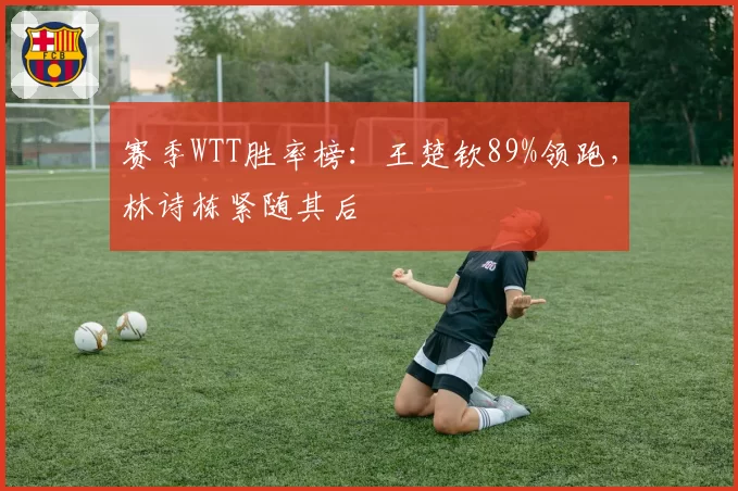 赛季WTT胜率榜：王楚钦89%领跑，林诗栋紧随其后