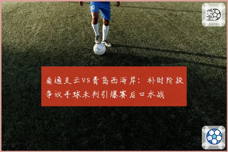 南通支云vs青岛西海岸:补时阶段争议手球未判引爆赛后口水战