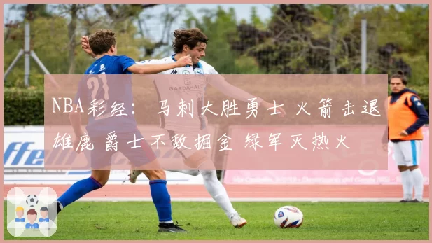 NBA彩经：马刺大胜勇士 火箭击退雄鹿 爵士不敌掘金 绿军灭热火
