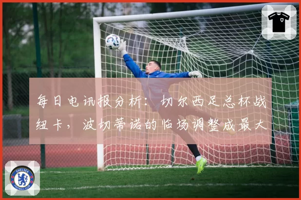 每日电讯报分析:切尔西足总杯战纽卡,波切蒂诺的临场调整成最大变数