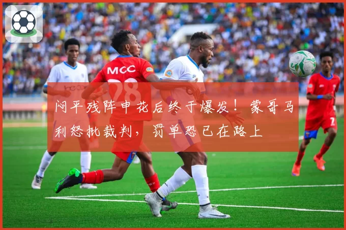 闷平残阵申花后终于爆发！蒙哥马利怒批裁判，罚单恐已在路上