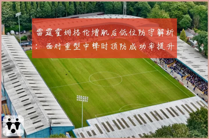 雷霆霍姆格伦增肌后低位防守解析：面对重型中锋时顶防成功率提升15%