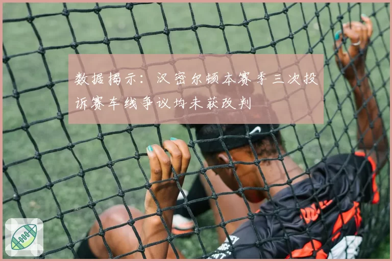 数据揭示：汉密尔顿本赛季三次投诉赛车线争议均未获改判