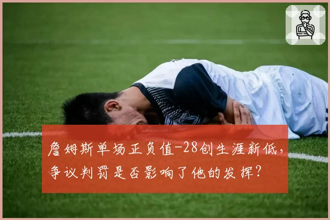 詹姆斯单场正负值-28创生涯新低，争议判罚是否影响了他的发挥？