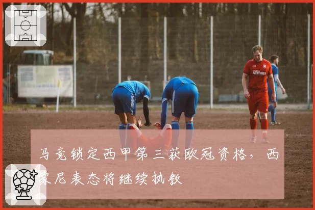 马竞锁定西甲第三获欧冠资格，西蒙尼表态将继续执教