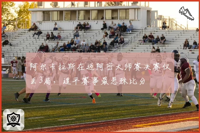 阿尔卡拉斯在迈阿密大师赛决赛仅丢3局,追平赛事最悬殊比分