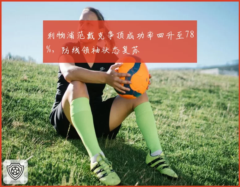 利物浦范戴克争顶成功率回升至78%，防线领袖状态复苏