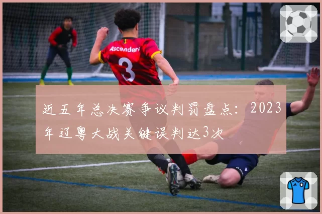 近五年总决赛争议判罚盘点:2023年辽粤大战关键误判达3次