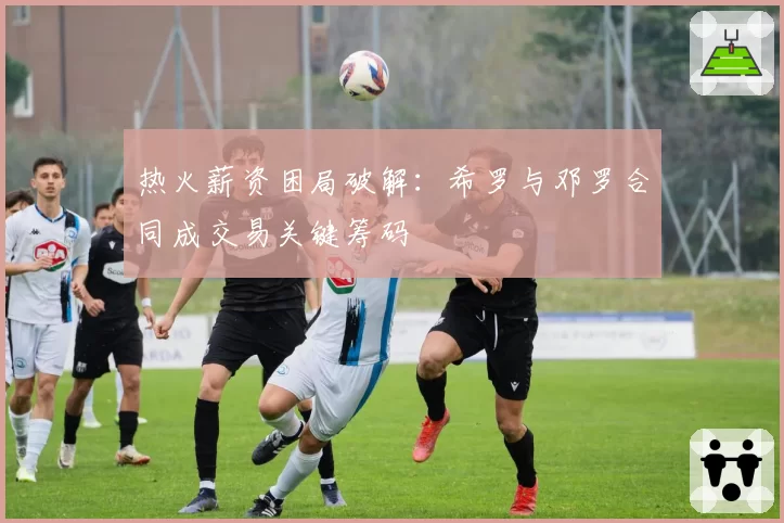 热火薪资困局破解：希罗与邓罗合同成交易关键筹码