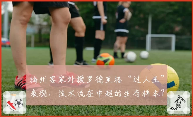 梅州客家外援罗德里格“过人王”表现，技术流在中超的生存样本？