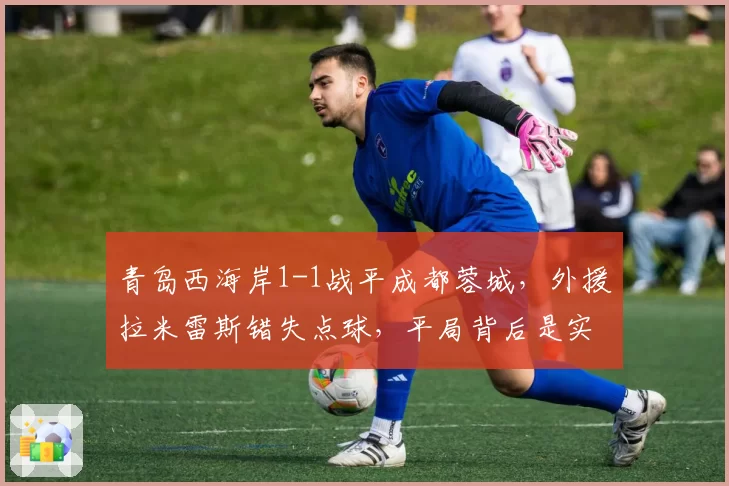 青岛西海岸1-1战平成都蓉城，外援拉米雷斯错失点球，平局背后是实力差距还是运气欠佳？