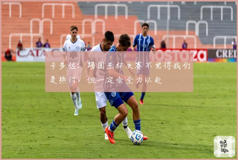 卡多佐：踢国王杯决赛不觉得我们是热门，但一定会全力以赴