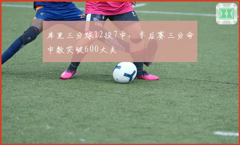 库里三分球12投7中，季后赛三分命中数突破600大关