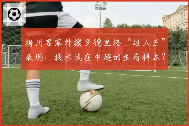 梅州客家外援罗德里格“过人王”表现，技术流在中超的生存样本？