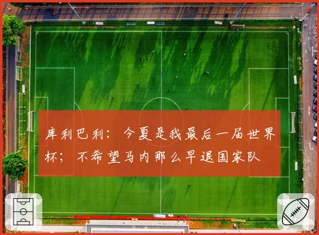 库利巴利:今夏是我最后一届世界杯;不希望马内那么早退国家队