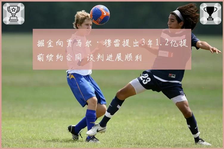 掘金向贾马尔·穆雷提出3年1.2亿提前续约合同 谈判进展顺利