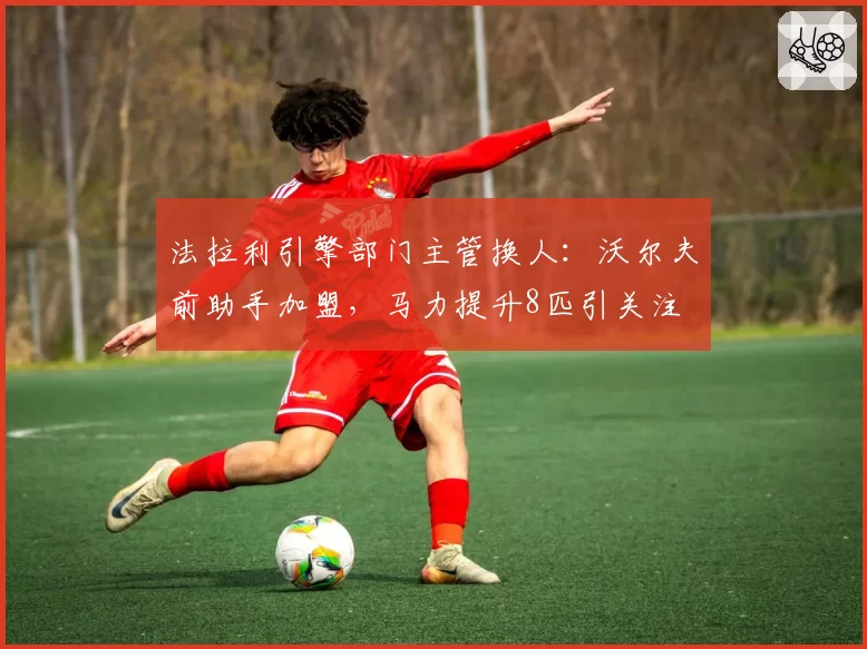 法拉利引擎部门主管换人:沃尔夫前助手加盟,马力提升8匹引关注
