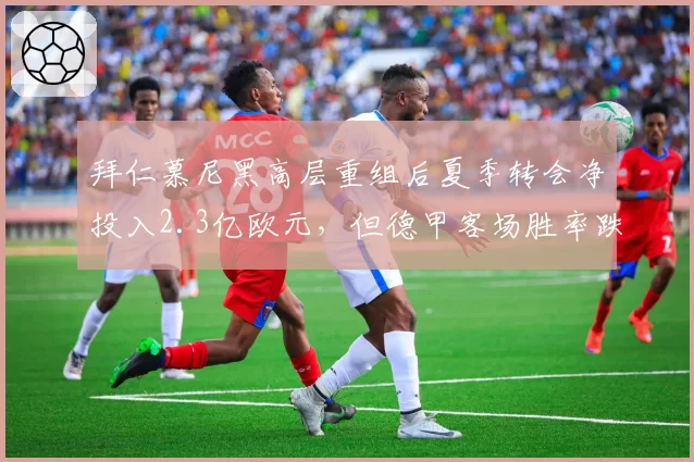 拜仁慕尼黑高层重组后夏季转会净投入2.3亿欧元,但德甲客场胜率跌至33%