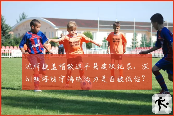 沈梓捷盖帽数追平易建联纪录，深圳铁塔防守端统治力是否被低估？