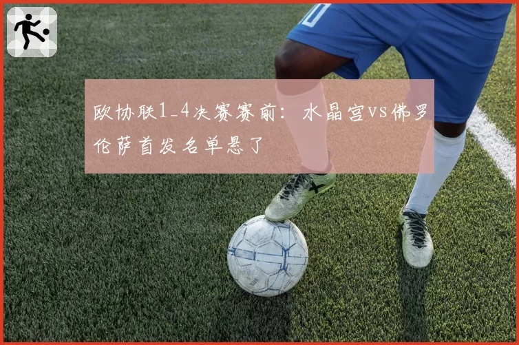 欧协联1_4决赛赛前：水晶宫vs佛罗伦萨首发名单悬了