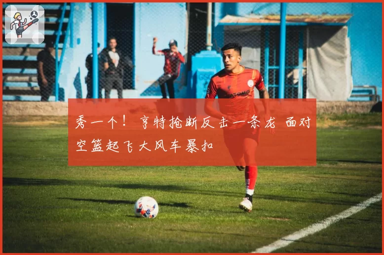 秀一个！亨特抢断反击一条龙 面对空篮起飞大风车暴扣