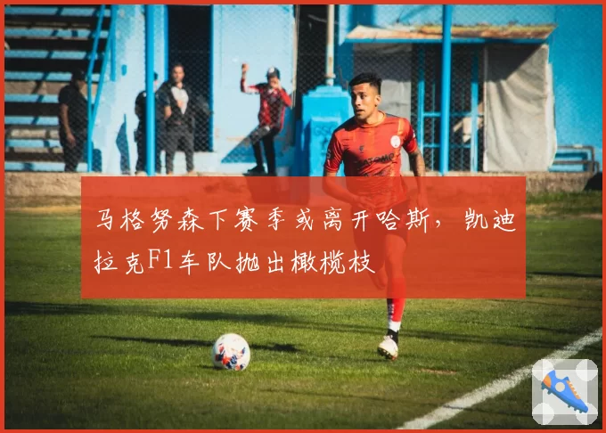 马格努森下赛季或离开哈斯，凯迪拉克F1车队抛出橄榄枝