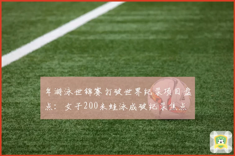 年游泳世锦赛打破世界纪录项目盘点：女子200米蛙泳成破纪录焦点