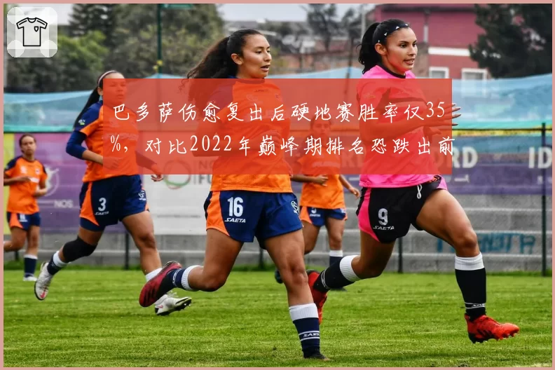 巴多萨伤愈复出后硬地赛胜率仅35%，对比2022年巅峰期排名恐跌出前50