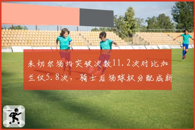 米切尔场均突破次数11.2次对比加兰仅5.8次,骑士后场球权分配成新赛季东部隐忧__br_