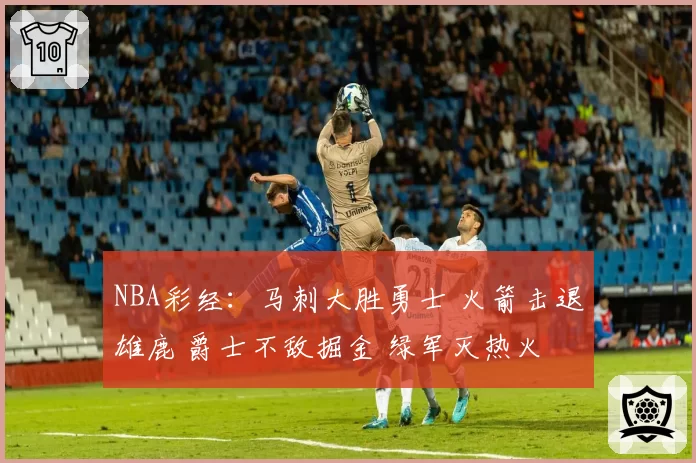 NBA彩经：马刺大胜勇士 火箭击退雄鹿 爵士不敌掘金 绿军灭热火