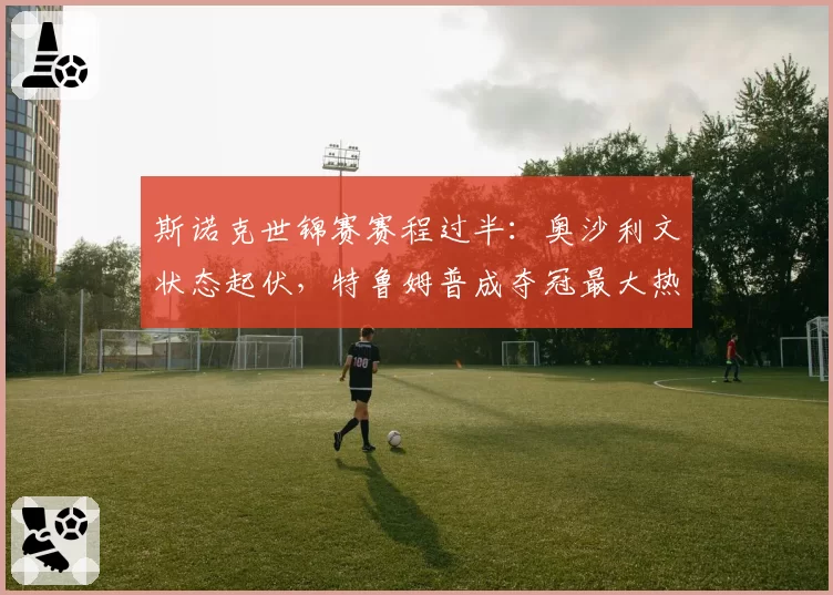 斯诺克世锦赛赛程过半：奥沙利文状态起伏，特鲁姆普成夺冠最大热门