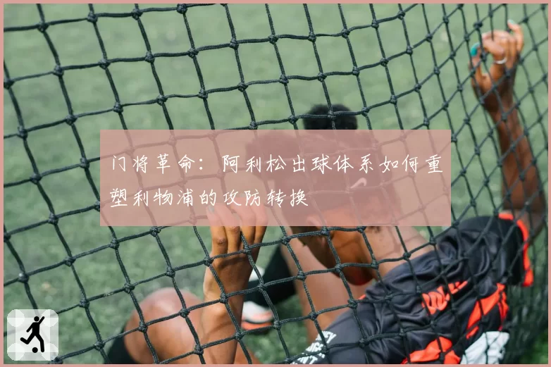 门将革命：阿利松出球体系如何重塑利物浦的攻防转换