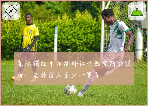 莱比锡红牛拒绝拜仁对西蒙斯的报价，坚持留人至少一赛季