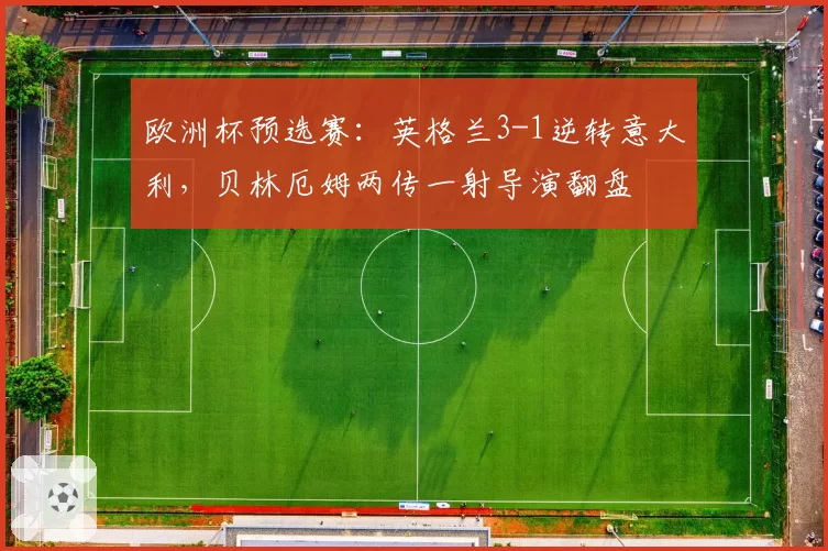 欧洲杯预选赛：英格兰3-1逆转意大利，贝林厄姆两传一射导演翻盘