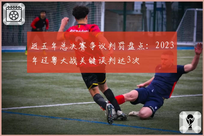 近五年总决赛争议判罚盘点:2023年辽粤大战关键误判达3次