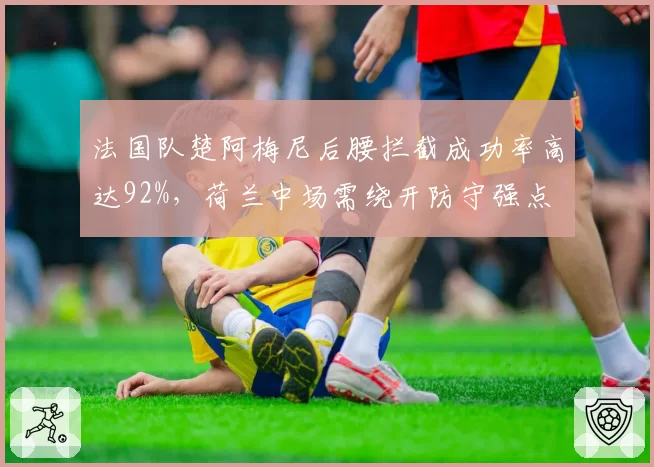 法国队楚阿梅尼后腰拦截成功率高达92%，荷兰中场需绕开防守强点