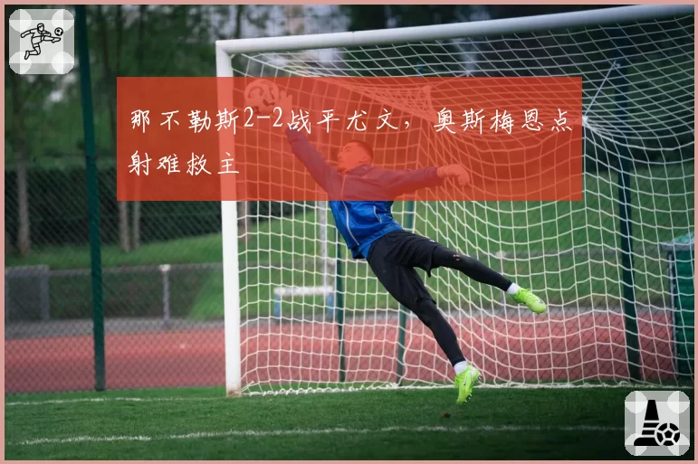 那不勒斯2-2战平尤文，奥斯梅恩点射难救主