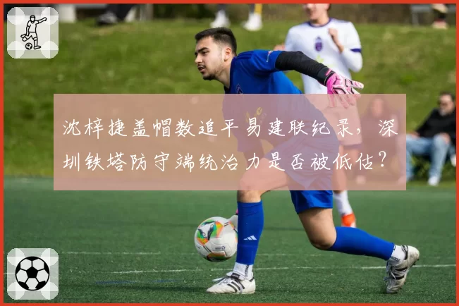 沈梓捷盖帽数追平易建联纪录，深圳铁塔防守端统治力是否被低估？