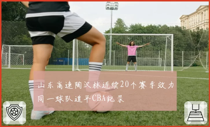 山东高速陶汉林连续20个赛季效力同一球队追平CBA纪录